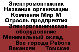 Электромонтажник › Название организации ­ Компания Мир М › Отрасль предприятия ­ Электротехническое оборудование › Минимальный оклад ­ 40 000 - Все города Работа » Вакансии   . Томская обл.,Северск г.